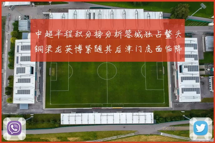 中超半程积分榜分析蓉城独占鳌头铜梁龙英博紧随其后津门虎面临降级危机