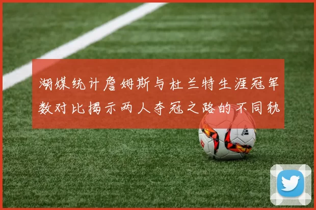 湖媒统计詹姆斯与杜兰特生涯冠军数对比揭示两人夺冠之路的不同轨迹
