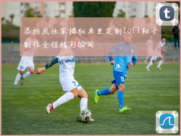 添柏岚独家揭秘库里定制1of1靴子制作全程精彩瞬间