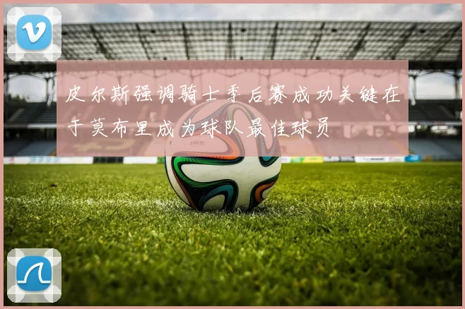 皮尔斯强调骑士季后赛成功关键在于莫布里成为球队最佳球员