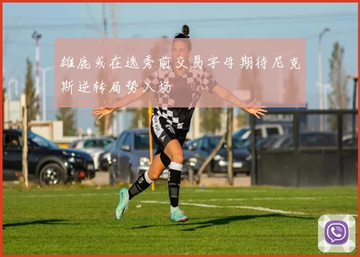 雄鹿或在选秀前交易字母期待尼克斯逆转局势入场