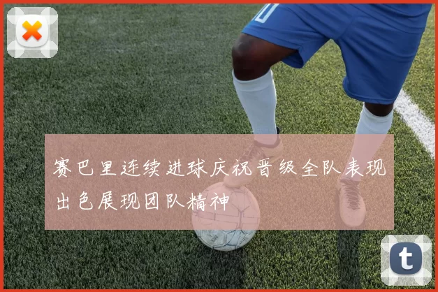 赛巴里连续进球庆祝晋级全队表现出色展现团队精神