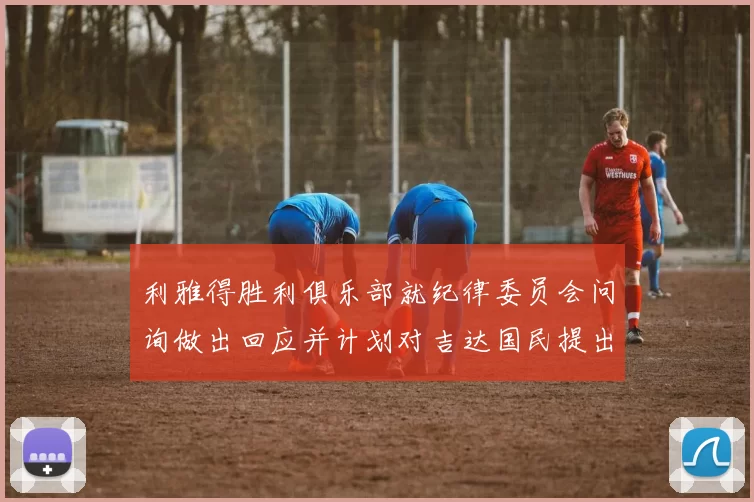 利雅得胜利俱乐部就纪律委员会问询做出回应并计划对吉达国民提出投诉