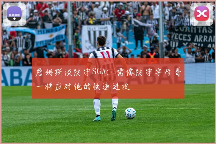 詹姆斯谈防守SGA：需像防守字母哥一样应对他的快速进攻