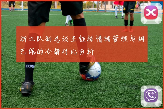 浙江队副总谈王钰栋情绪管理与姆巴佩的冷静对比分析