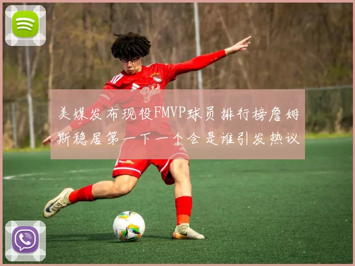 美媒发布现役FMVP球员排行榜詹姆斯稳居第一下一个会是谁引发热议