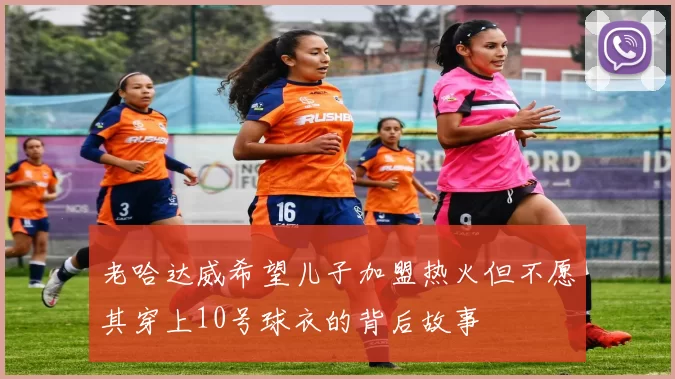 老哈达威希望儿子加盟热火但不愿其穿上10号球衣的背后故事