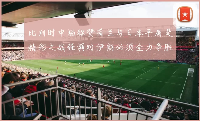 比利时中场称赞荷兰与日本平局是精彩之战强调对伊朗必须全力争胜