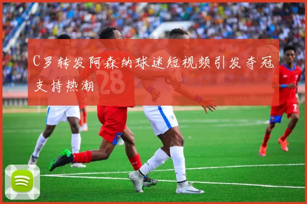 C罗转发阿森纳球迷短视频引发夺冠支持热潮