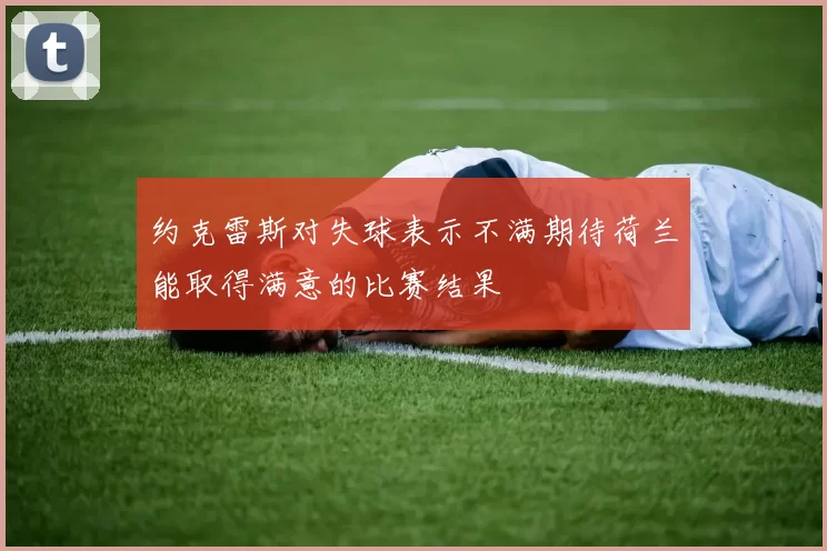 约克雷斯对失球表示不满期待荷兰能取得满意的比赛结果