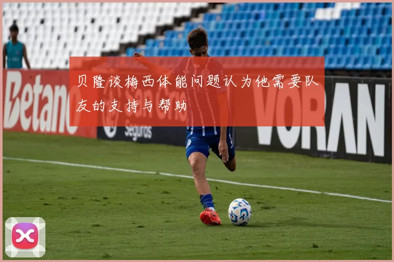 贝隆谈梅西体能问题认为他需要队友的支持与帮助
