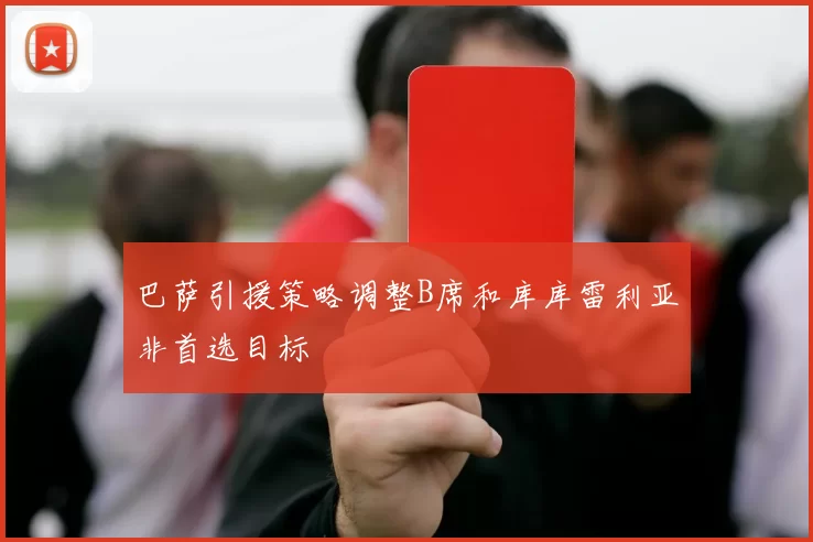 巴萨引援策略调整B席和库库雷利亚非首选目标