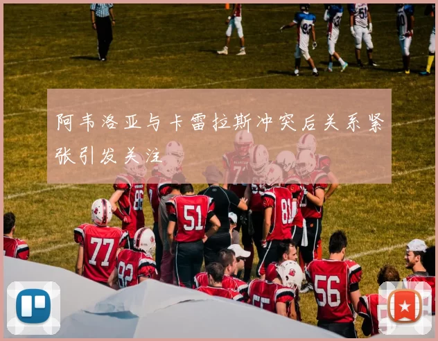 阿韦洛亚与卡雷拉斯冲突后关系紧张引发关注
