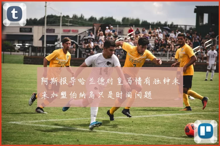 阿斯报导哈兰德对皇马情有独钟未来加盟伯纳乌只是时间问题