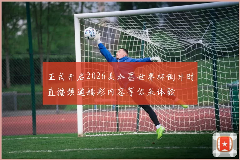 正式开启2026美加墨世界杯倒计时直播频道精彩内容等你来体验