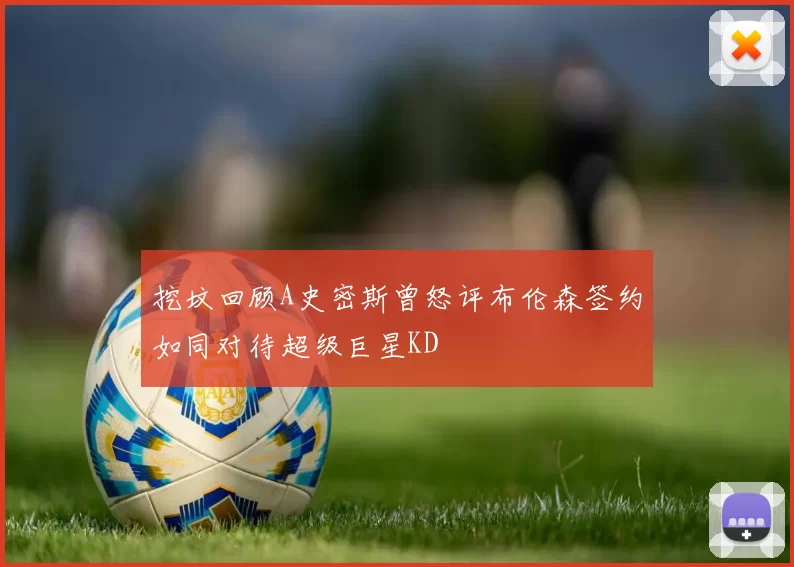 挖坟回顾A史密斯曾怒评布伦森签约如同对待超级巨星KD