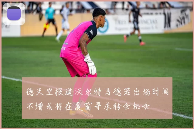德天空报道沃尔特马德若出场时间不增或将在夏窗寻求转会机会