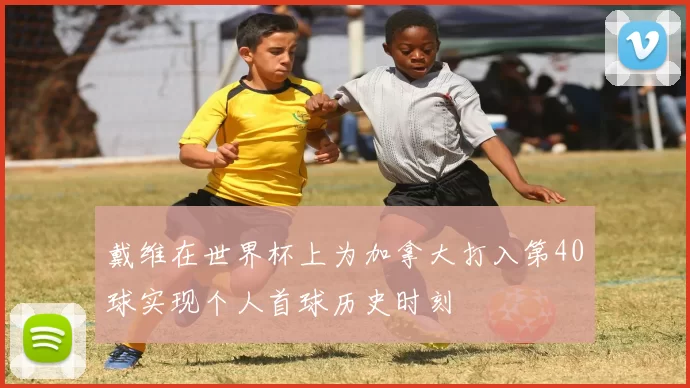 戴维在世界杯上为加拿大打入第40球实现个人首球历史时刻