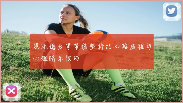 恩比德分享带伤坚持的心路历程与心理暗示技巧