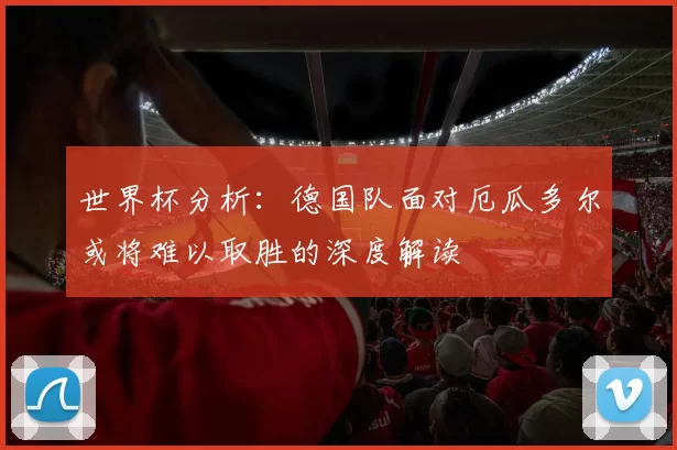 世界杯分析：德国队面对厄瓜多尔或将难以取胜的深度解读