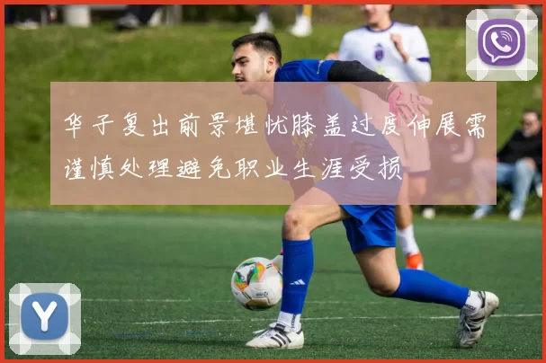 华子复出前景堪忧膝盖过度伸展需谨慎处理避免职业生涯受损