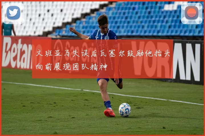 文班亚马失误后瓦塞尔鼓励他抬头向前展现团队精神