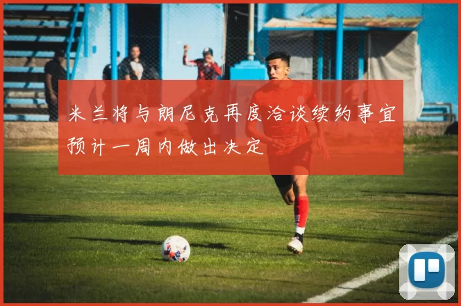 米兰将与朗尼克再度洽谈续约事宜预计一周内做出决定