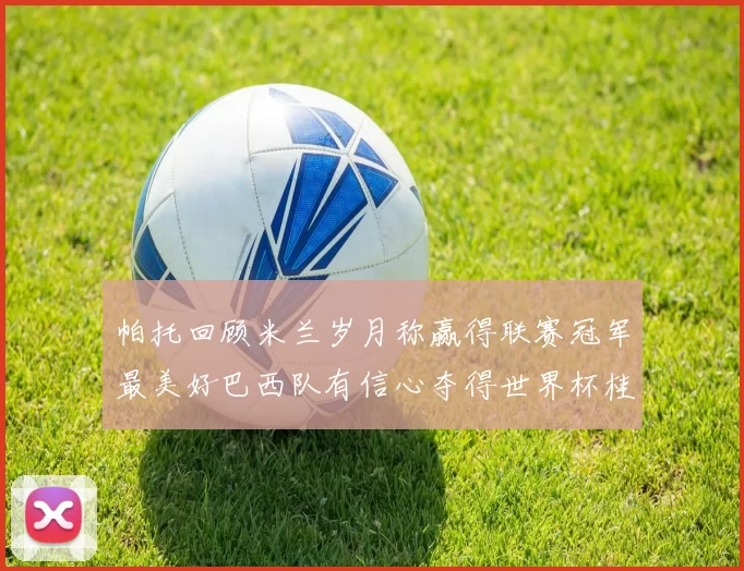 帕托回顾米兰岁月称赢得联赛冠军最美好巴西队有信心夺得世界杯桂冠